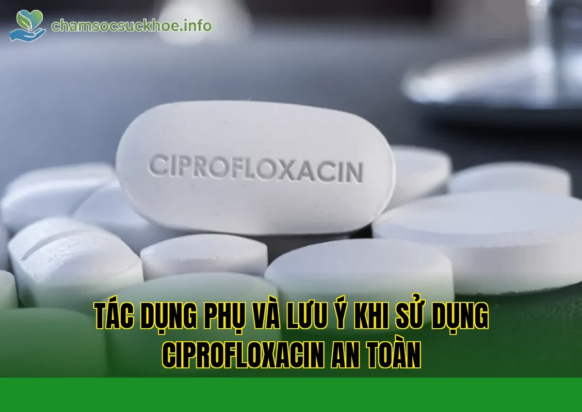 Tác dụng phụ và lưu ý khi sử dụng Ciprofloxacin an toàn